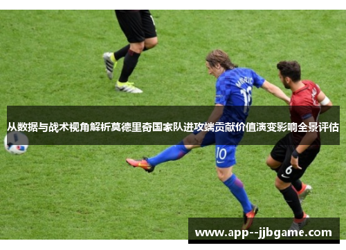 从数据与战术视角解析莫德里奇国家队进攻端贡献价值演变影响全景评估