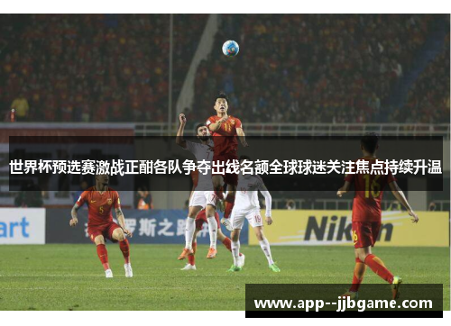 世界杯预选赛激战正酣各队争夺出线名额全球球迷关注焦点持续升温
