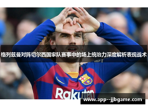 格列兹曼对阵切尔西国家队赛事中的场上统治力深度解析表现战术 格列兹曼对阵切尔西国家队赛事中的场上统治力深度解析表现战术