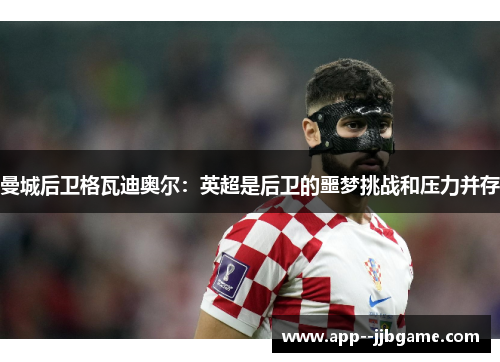 曼城后卫格瓦迪奥尔:英超是后卫的噩梦挑战和压力并存 曼城后卫格瓦迪奥尔:英超是后卫的噩梦挑战和压力并存