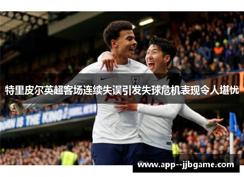 特里皮尔英超客场连续失误引发失球危机表现令人堪忧 特里皮尔英超客场连续失误引发失球危机表现令人堪忧