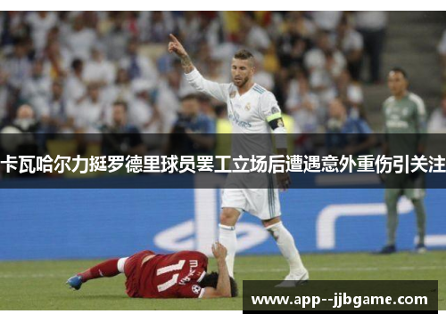 卡瓦哈尔力挺罗德里球员罢工立场后遭遇意外重伤引关注
