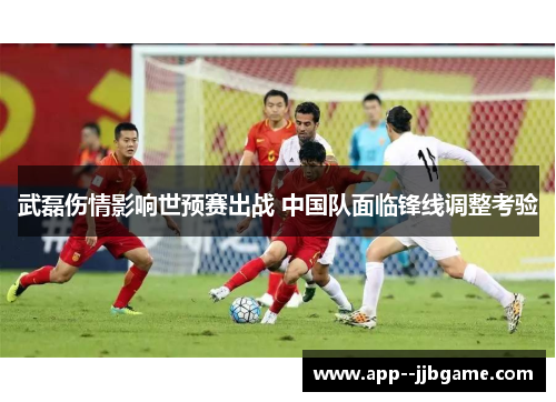 武磊伤情影响世预赛出战 中国队面临锋线调整考验