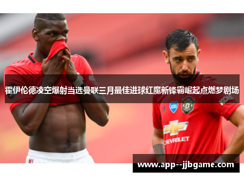 霍伊伦德凌空爆射当选曼联三月最佳进球红魔新锋霸崛起点燃梦剧场 霍伊伦德凌空爆射当选曼联三月最佳进球红魔新锋霸崛起点燃梦剧场