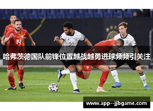 哈弗茨德国队前锋位置越战越勇进球频频引关注
