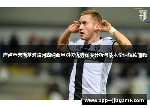 库卢塞夫斯基对阵阿森纳西甲对位优势深度分析与战术价值解读前瞻