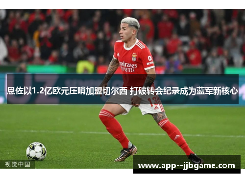 恩佐以1.2亿欧元压哨加盟切尔西 打破转会纪录成为蓝军新核心