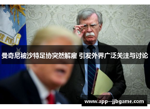 曼奇尼被沙特足协突然解雇 引发外界广泛关注与讨论