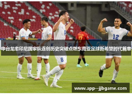 申台龙率印尼国家队连创历史突破点燃东南亚足球新希望时代篇章 申台龙率印尼国家队连创历史突破点燃东南亚足球新希望时代篇章