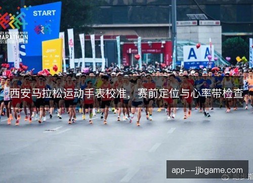 西安马拉松运动手表校准,赛前定位与心率带检查 西安马拉松运动手表校准,赛前定位与心率带检查