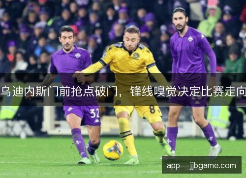 乌迪内斯门前抢点破门，锋线嗅觉决定比赛走向